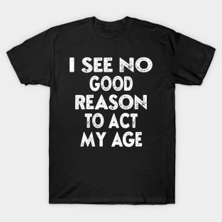 I See No Good Reason To Act My Age T-Shirt